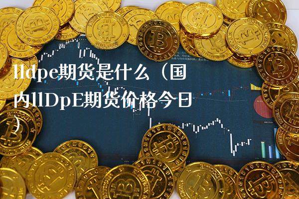 lldpe期货是什么（国内llDpE期货今日） (https://www.njaxzs.com/) 原油期货 第1张