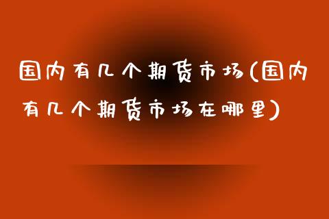 国内有几个期货市场(国内有几个期货市场在哪里) (https://www.njaxzs.com/) 期货直播间 第1张