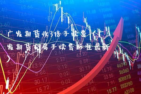 广发期货收3倍手续费（广发期货交易手续费标准最新） (https://www.njaxzs.com/) 期货行情 第1张