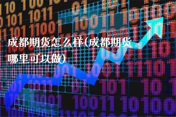 成都期货怎么样(成都期货哪里可以做) (https://www.njaxzs.com/) 期货直播间 第1张
