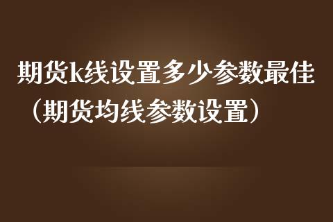 期货k线设置多少参数最佳（期货均线参数设置） (https://www.njaxzs.com/) 期货直播间 第1张