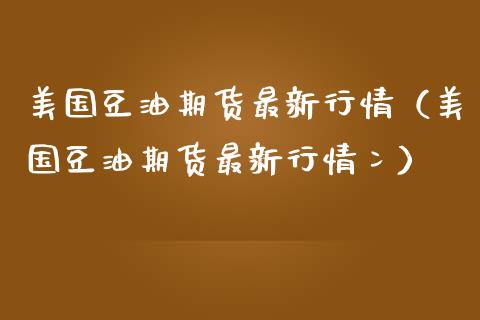 美国豆油期货最新行情（美国豆油期货最新行情冫） (https://www.njaxzs.com/) 期货直播间 第1张