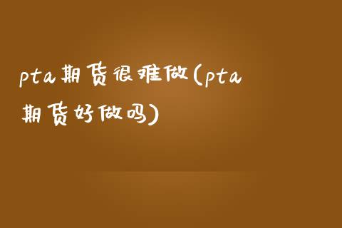 pta期货很难做(pta期货好做吗) (https://www.njaxzs.com/) 期货直播间 第1张