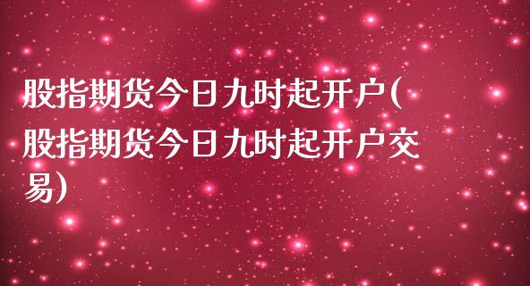 股指期货今日九时起开户(股指期货今日九时起开户交易) (https://www.njaxzs.com/) 期货直播间 第1张