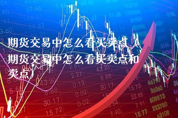 期货交易中怎么看买卖点（期货交易中怎么看买卖点和卖点） (https://www.njaxzs.com/) 黄金期货 第1张