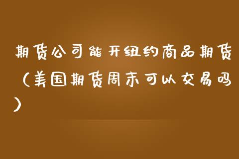 期货公司能开纽约商品期货（美国期货周末可以交易吗） (https://www.njaxzs.com/) 期货直播间 第1张