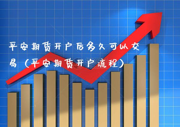 平安期货开户后多久可以交易（平安期货开户流程） (https://www.njaxzs.com/) 内盘期货 第1张