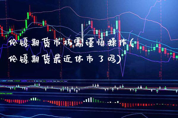 伦镍期货市场需谨慎操作(伦镍期货最近休市了吗) (https://www.njaxzs.com/) 原油期货 第1张