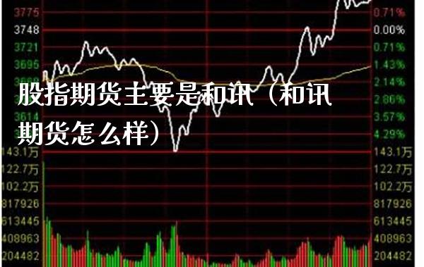 股指期货主要是和讯（和讯期货怎么样） (https://www.njaxzs.com/) 期货直播间 第1张