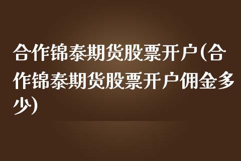 合作锦泰期货股票开户(合作锦泰期货股票开户佣金多少) (https://www.njaxzs.com/) 期货行情 第1张