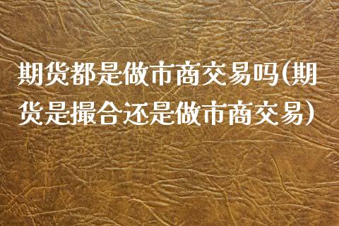 期货都是做市商交易吗(期货是撮合还是做市商交易) (https://www.njaxzs.com/) 期货开户 第1张