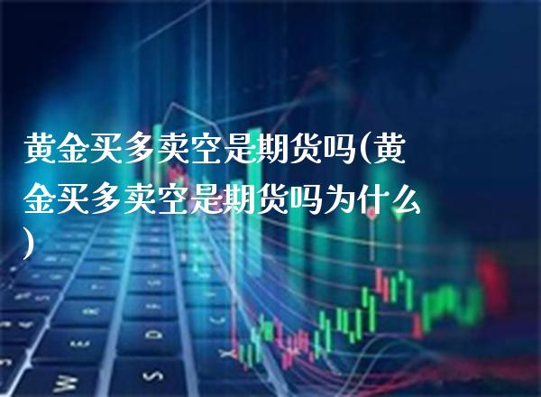黄金买多卖空是期货吗(黄金买多卖空是期货吗为什么) (https://www.njaxzs.com/) 期货直播间 第1张