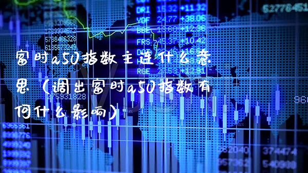 富时a50指数主连什么意思（调出富时a50指数有何什么影响） (https://www.njaxzs.com/) 期货直播间 第1张