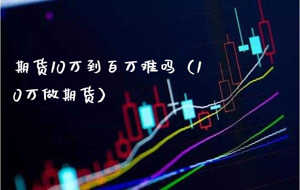 期货10万到百万难吗（10万做期货） (https://www.njaxzs.com/) 期货直播间 第1张