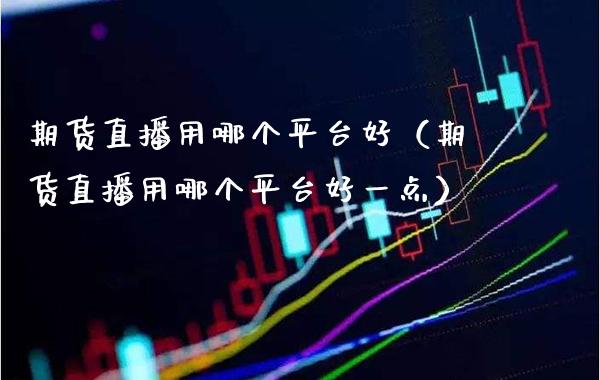 期货直播用哪个平台好（期货直播用哪个平台好一点） (https://www.njaxzs.com/) 内盘期货 第1张