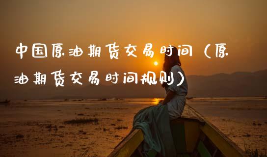 中国原油期货交易时间（原油期货交易时间规则） (https://www.njaxzs.com/) 内盘期货 第1张