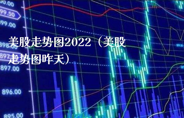 美股走势图2022（美股走势图昨天） (https://www.njaxzs.com/) 期货直播间 第1张