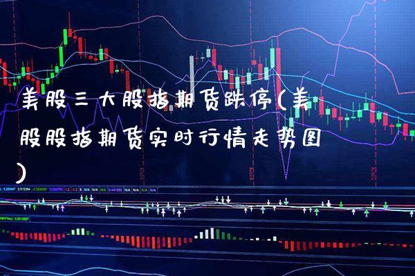 美股三大股指期货跌停(美股股指期货实时行情走势图) 原油期货 第1张-爱新财经 美股三大股指期货跌停(美股股指期货实时行情走势图) (https://www.njaxzs.com/) 原油期货 第1张