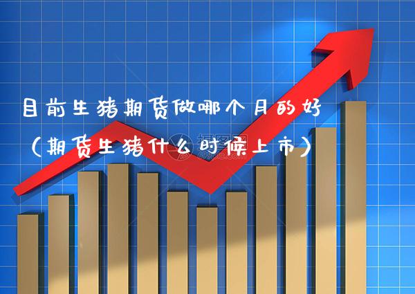 目前生猪期货做哪个月的好（期货生猪什么时候上市） (https://www.njaxzs.com/) 期货直播间 第1张