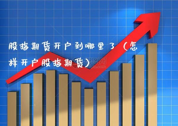 股指期货开户到哪里了（怎样开户股指期货） (https://www.njaxzs.com/) 内盘期货 第1张