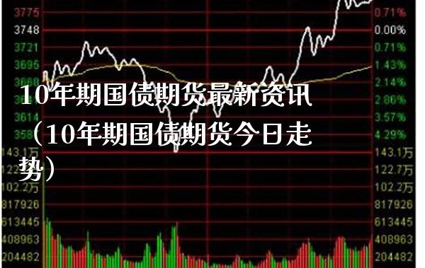 10年期国债期货最新资讯（10年期国债期货今日走势） (https://www.njaxzs.com/) 期货直播间 第1张
