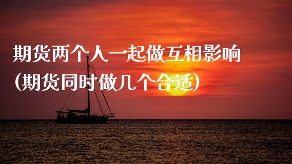 期货两个人一起做互相影响(期货同时做几个合适) (https://www.njaxzs.com/) 期货开户 第1张