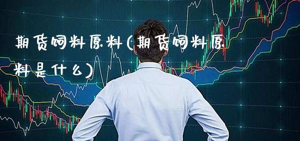 期货饲料原料(期货饲料原料是什么) (https://www.njaxzs.com/) 期货直播间 第1张