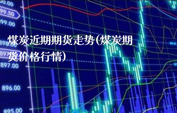 煤炭近期期货走势(煤炭期货价格行情) (https://www.njaxzs.com/) 内盘期货 第1张