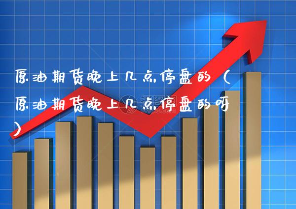 原油期货晚上几点停盘的（原油期货晚上几点停盘的呀） (https://www.njaxzs.com/) 期货直播间 第1张