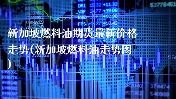 新加坡燃料油期货最新价格走势(新加坡燃料油走势图) (https://www.njaxzs.com/) 期货投资 第1张