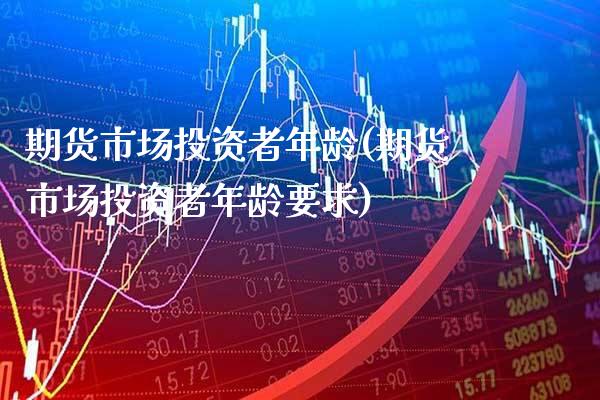 期货市场投资者年龄(期货市场投资者年龄要求) (https://www.njaxzs.com/) 期货行情 第1张
