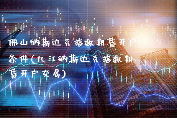 佛山纳斯达克指数期货开户条件(九江纳斯达克指数期货开户交易) (https://www.njaxzs.com/) 期货开户 第1张