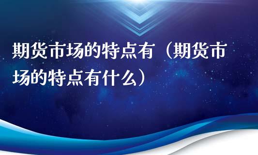 期货市场的特点有（期货市场的特点有什么） (https://www.njaxzs.com/) 内盘期货 第1张
