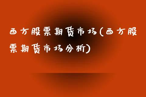 西方股票期货市场(西方股票期货市场分析) (https://www.njaxzs.com/) 期货行情 第1张