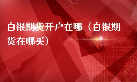 白银期货开户在哪(白银期货在哪买) 期货直播间 第1张-爱新财经 白银期货开户在哪(白银期货在哪买) (https://www.njaxzs.com/) 期货直播间 第1张