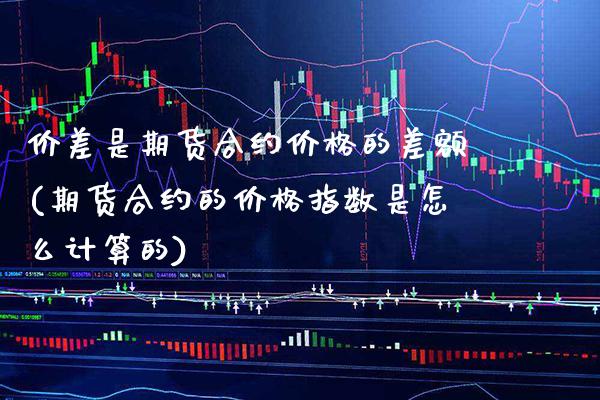 价差是期货合约价格的差额(期货合约的价格指数是怎么计算的) (https://www.njaxzs.com/) 原油期货 第1张