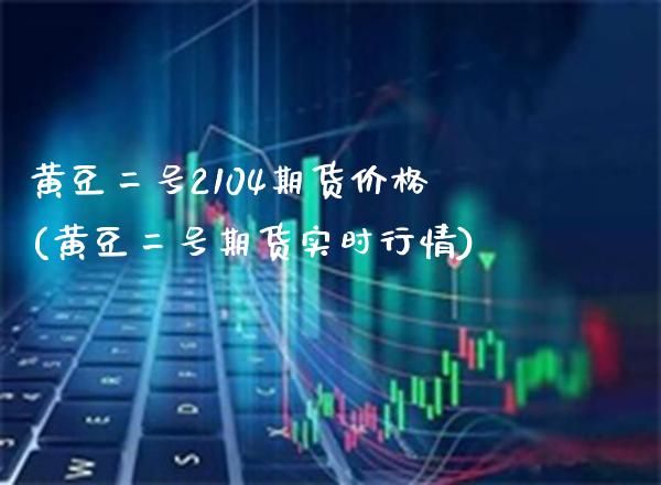 黄豆二号2104期货(黄豆二号期货实时行情) (https://www.njaxzs.com/) 期货直播间 第1张