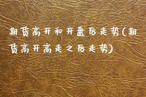 期货高开和开盘后走势(期货高开高走之后走势) (https://www.njaxzs.com/) 期货开户 第1张