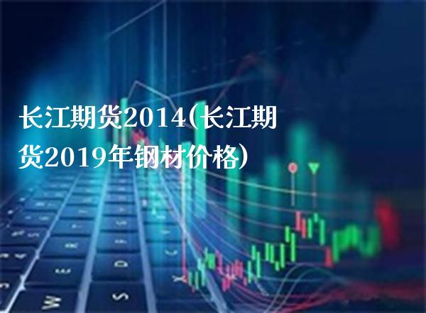 长江期货2014(长江期货2019年钢材价格) (https://www.njaxzs.com/) 内盘期货 第1张