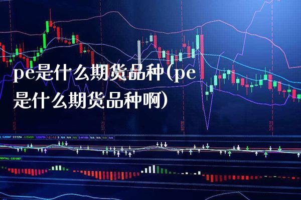 pe是什么期货品种(pe是什么期货品种啊) (https://www.njaxzs.com/) 期货直播间 第1张