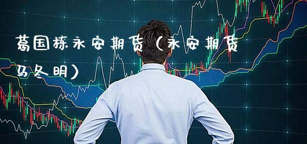 葛国栋永安期货（永安期货马冬明） (https://www.njaxzs.com/) 期货直播间 第1张