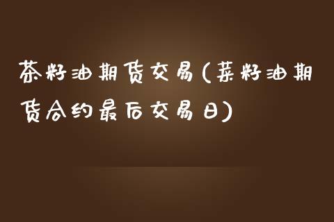 茶籽油期货交易(菜籽油期货合约最后交易日) (https://www.njaxzs.com/) 期货开户 第1张