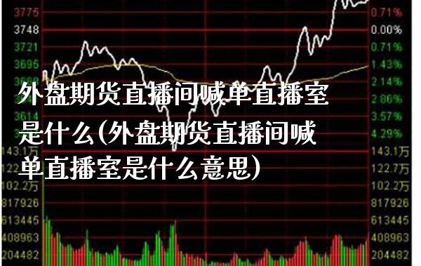 外盘期货直播间喊单直播室是什么(外盘期货直播间喊单直播室是什么意思) (https://www.njaxzs.com/) 内盘期货 第1张