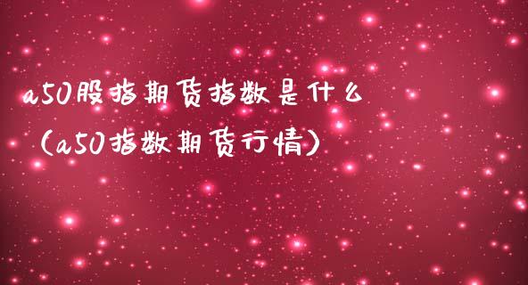 a50股指期货指数是什么（a50指数期货行情） (https://www.njaxzs.com/) 期货直播间 第1张