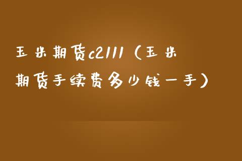 玉米期货c2111（玉米期货手续费多少钱一手） (https://www.njaxzs.com/) 期货直播间 第1张