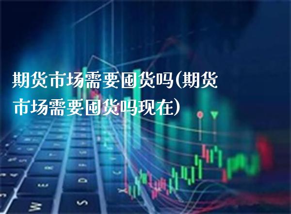 期货市场需要囤货吗(期货市场需要囤货吗现在) (https://www.njaxzs.com/) 期货直播间 第1张