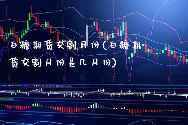 白糖期货交割月份(白糖期货交割月份是几月份) (https://www.njaxzs.com/) 原油期货 第1张