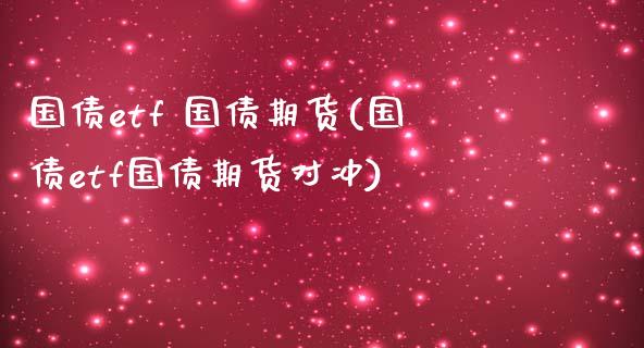 国债etf 国债期货(国债etf国债期货对冲) (https://www.njaxzs.com/) 期货直播间 第1张