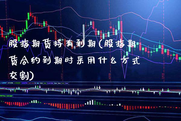 股指期货持有到期(股指期货合约到期时采用什么方式交割) (https://www.njaxzs.com/) 期货直播间 第1张