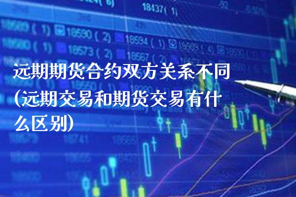 远期期货合约双方关系不同(远期交易和期货交易有什么区别) (https://www.njaxzs.com/) 期货直播间 第1张
